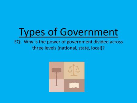 Types of Government EQ: Why is the power of government divided across three levels (national, state, local)?