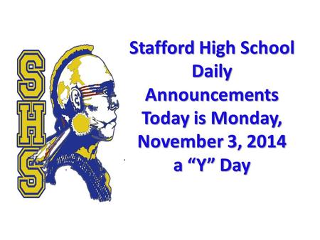 Stafford High School Daily Announcements Today is Monday, November 3, 2014 a “Y” Day Stafford High School Daily Announcements Today is Monday, November.