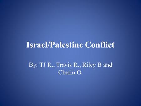 Israel/Palestine Conflict By: TJ R., Travis R., Riley B and Cherin O.