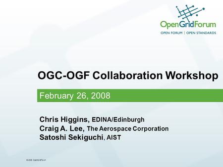 © 2006 OpenGridForum February 26, 2008 OGC-OGF Collaboration Workshop Chris Higgins, EDINA/Edinburgh Craig A. Lee, The Aerospace Corporation Satoshi Sekiguchi,