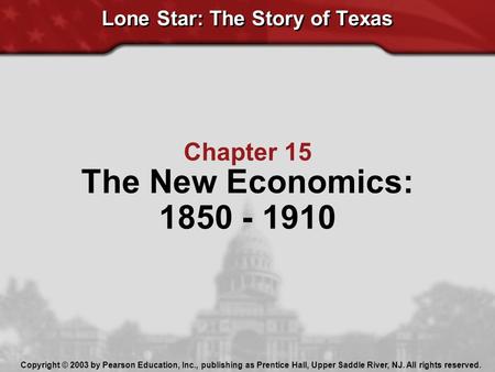 Lone Star: The Story of Texas Chapter 15 The New Economics: 1850 - 1910 Copyright © 2003 by Pearson Education, Inc., publishing as Prentice Hall, Upper.