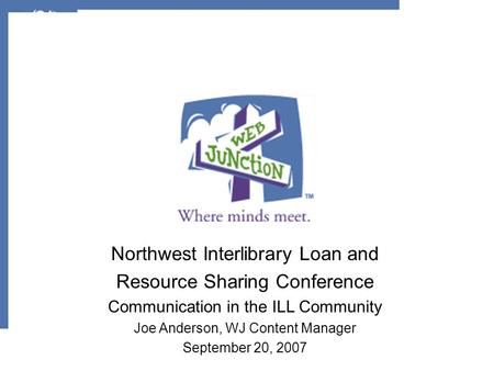 Northwest Interlibrary Loan and Resource Sharing Conference Communication in the ILL Community Joe Anderson, WJ Content Manager September 20, 2007.