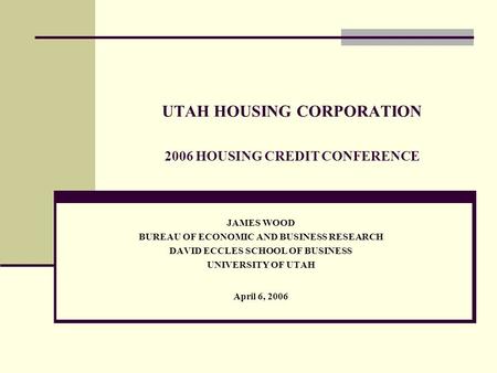 UTAH HOUSING CORPORATION 2006 HOUSING CREDIT CONFERENCE JAMES WOOD BUREAU OF ECONOMIC AND BUSINESS RESEARCH DAVID ECCLES SCHOOL OF BUSINESS UNIVERSITY.