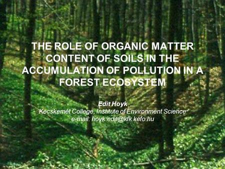 THE ROLE OF ORGANIC MATTER CONTENT OF SOILS IN THE ACCUMULATION OF POLLUTION IN A FOREST ECOSYSTEM Edit Hoyk Kecskemét College, Institute of Environment.