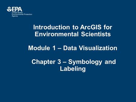 Introduction to ArcGIS for Environmental Scientists Module 1 – Data Visualization Chapter 3 – Symbology and Labeling.