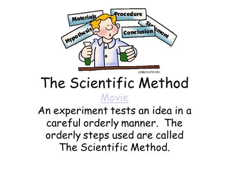 The Scientific Method Movie Movie An experiment tests an idea in a careful orderly manner. The orderly steps used are called The Scientific Method.