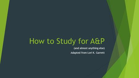 How to Study for A&P (and almost anything else) Adapted from Lori K. Garrett.