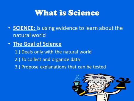 What is Science SCIENCE: Is using evidence to learn about the natural world The Goal of Science 1.) Deals only with the natural world 2.) To collect and.