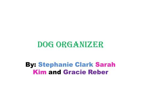 Dog organizer By: Stephanie Clark Sarah Kim and Gracie Reber.