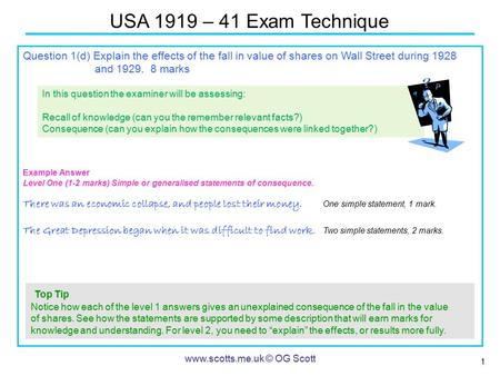 1 USA 1919 – 41 Exam Technique www.scotts.me.uk © OG Scott Question 1(d) Explain the effects of the fall in value of shares on Wall Street during 1928.