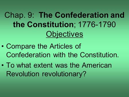 Chap. 9: The Confederation and the Constitution; 1776-1790 Objectives Compare the Articles of Confederation with the Constitution. To what extent was the.