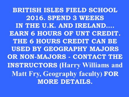 BRITISH ISLES FIELD SCHOOL 2016. SPEND 3 WEEKS IN THE U.K. AND IRELAND…. EARN 6 HOURS OF UNT CREDIT. THE 6 HOURS CREDIT CAN BE USED BY GEOGRAPHY MAJORS.
