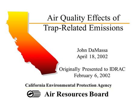 Air Resources Board California Environmental Protection Agency Air Quality Effects of Trap-Related Emissions John DaMassa April 18, 2002 Originally Presented.