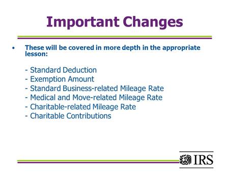 Important Changes These will be covered in more depth in the appropriate lesson: - Standard Deduction - Exemption Amount - Standard Business-related Mileage.