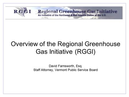 Overview of the Regional Greenhouse Gas Initiative (RGGI) David Farnsworth, Esq. Staff Attorney, Vermont Public Service Board.