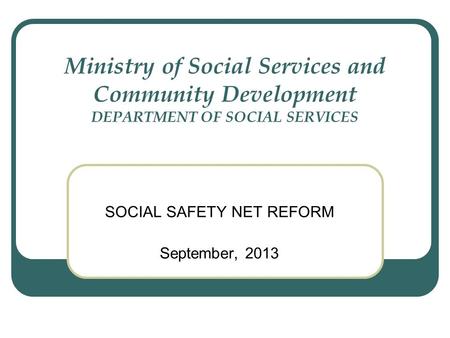 Ministry of Social Services and Community Development DEPARTMENT OF SOCIAL SERVICES SOCIAL SAFETY NET REFORM September, 2013.