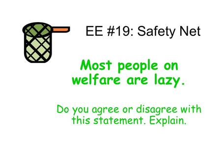 EE #19: Safety Net Most people on welfare are lazy. Do you agree or disagree with this statement. Explain.