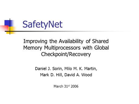 SafetyNet Improving the Availability of Shared Memory Multiprocessors with Global Checkpoint/Recovery Daniel J. Sorin, Milo M. K. Martin, Mark D. Hill,