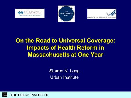 THE URBAN INSTITUTE On the Road to Universal Coverage: Impacts of Health Reform in Massachusetts at One Year Sharon K. Long Urban Institute.