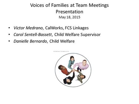 Voices of Families at Team Meetings Presentation May 18, 2015 Victor Medrano, CalWorks, FCS Linkages Carol Sentell-Bassett, Child Welfare Supervisor Danielle.