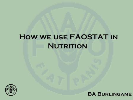 How we use FAOSTAT in Nutrition BA Burlingame. Nutrition in FAO Food Consumption Surveys Nutrient Requirements (incl energy) Nutrition Country Profiles.