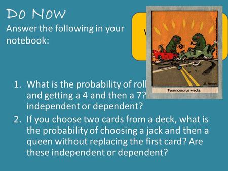 1.What is the probability of rolling dice twice and getting a 4 and then a 7? Are these independent or dependent? 2.If you choose two cards from a deck,