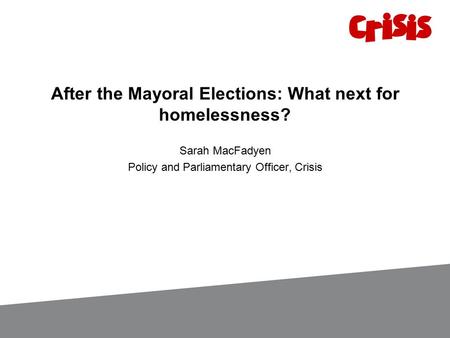 After the Mayoral Elections: What next for homelessness? Sarah MacFadyen Policy and Parliamentary Officer, Crisis.