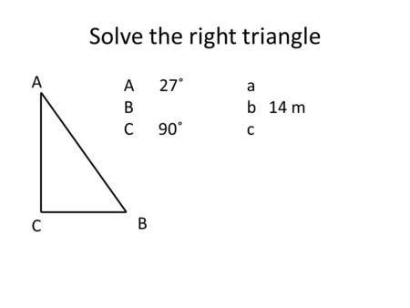 Solve the right triangle A C B A 27˚ a Bb 14 m C 90˚c.