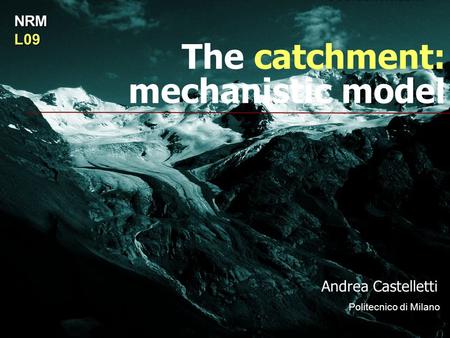 The catchment: mechanistic model Andrea Castelletti Politecnico di Milano NRML09.