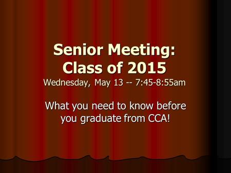 Senior Meeting: Class of 2015 Wednesday, May 13 -- 7:45-8:55am What you need to know before you graduate from CCA!