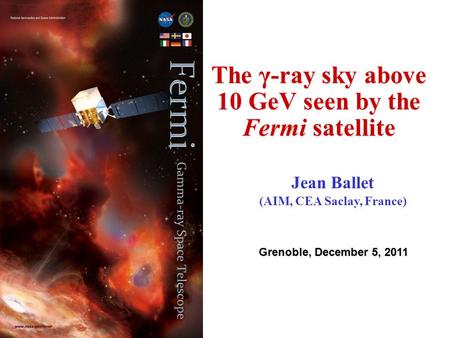The γ-ray sky above 10 GeV seen by the Fermi satellite Grenoble, December 5, 2011 Jean Ballet (AIM, CEA Saclay, France)
