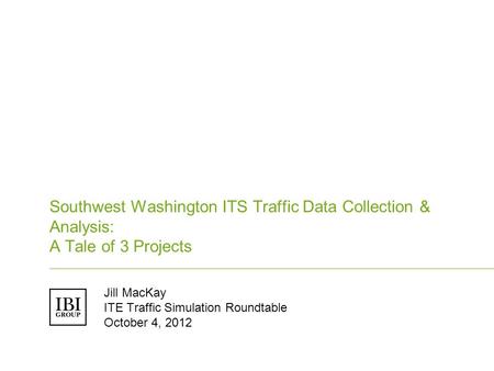 Southwest Washington ITS Traffic Data Collection & Analysis: A Tale of 3 Projects Jill MacKay ITE Traffic Simulation Roundtable October 4, 2012.