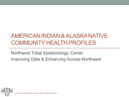 Northwest Portland Area Indian Health Board AMERICAN INDIAN & ALASKA NATIVE COMMUNITY HEALTH PROFILES Northwest Tribal Epidemiology Center Improving Data.