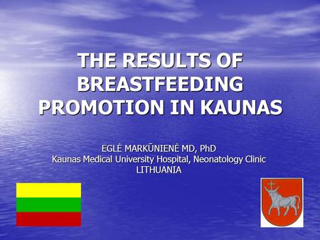 THE RESULTS OF BREASTFEEDING PROMOTION IN KAUNAS EGLĖ MARKŪNIENĖ MD, PhD Kaunas Medical University Hospital, Neonatology Clinic LITHUANIA.