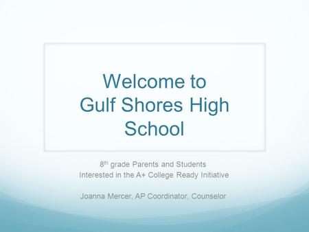 Welcome to Gulf Shores High School 8 th grade Parents and Students Interested in the A+ College Ready Initiative Joanna Mercer, AP Coordinator, Counselor.