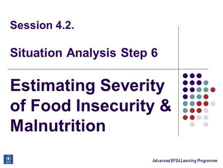 Advanced EFSA Learning Programme Session 4.2. Situation Analysis Step 6 Estimating Severity of Food Insecurity & Malnutrition.