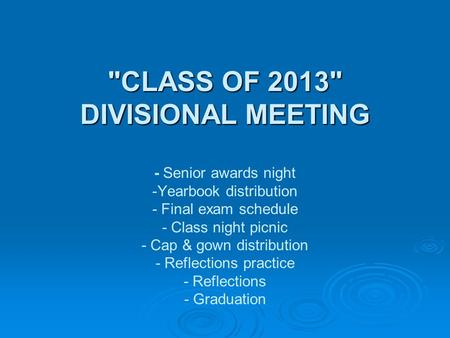 CLASS OF 2013 DIVISIONAL MEETING CLASS OF 2013 DIVISIONAL MEETING - Senior awards night -Yearbook distribution - Final exam schedule - Class night.