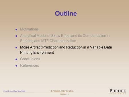 HP-PURDUE-CONFIDENTIAL Final Exam May 16th 2008 Slide No.1 Outline Motivations Analytical Model of Skew Effect and its Compensation in Banding and MTF.