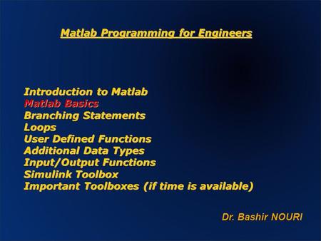 Matlab Programming for Engineers Dr. Bashir NOURI Introduction to Matlab Matlab Basics Branching Statements Loops User Defined Functions Additional Data.