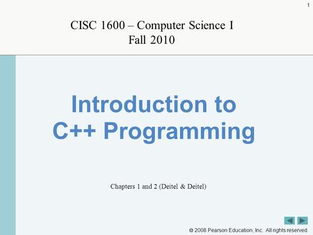  2008 Pearson Education, Inc. All rights reserved. 1 CISC 1600 – Computer Science I Fall 2010 Introduction to C++ Programming Chapters 1 and 2 (Deitel.