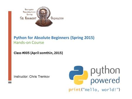 Instructor: Chris Trenkov Hands-on Course Python for Absolute Beginners (Spring 2015) Class #005 (April somthin, 2015)