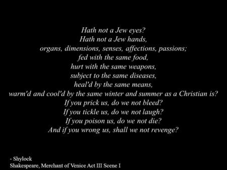 Hath not a Jew eyes? Hath not a Jew hands, organs, dimensions, senses, affections, passions; fed with the same food, hurt with the same weapons, subject.
