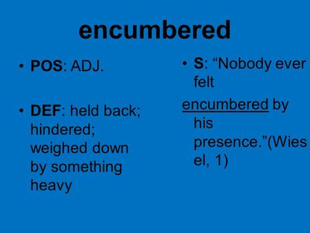 Encumbered POS: ADJ. DEF: held back; hindered; weighed down by something heavy S: “Nobody ever felt encumbered by his presence.”(Wies el, 1)