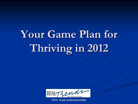 Your Game Plan for Thriving in 2012 REAL Trends Leadership Institute.