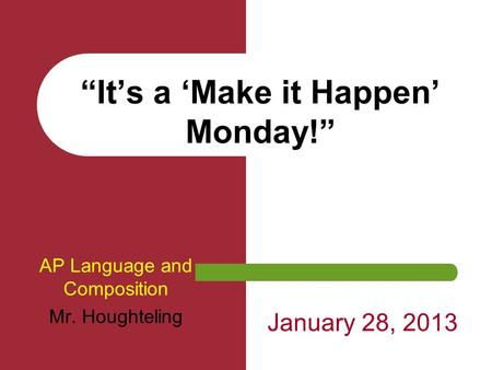 “It’s a ‘Make it Happen’ Monday!” AP Language and Composition Mr. Houghteling January 28, 2013.