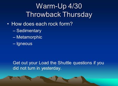 Warm-Up 4/30 Throwback Thursday How does each rock form? –Sedimentary –Metamorphic –Igneous Get out your Load the Shuttle questions if you did not turn.