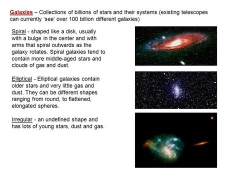 Galaxies – Collections of billions of stars and their systems (existing telescopes can currently ‘see’ over 100 billion different galaxies) Spiral - shaped.