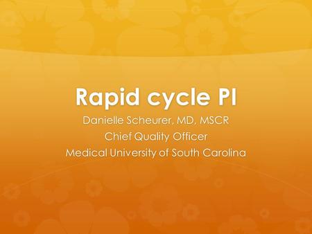 Rapid cycle PI Danielle Scheurer, MD, MSCR Chief Quality Officer Medical University of South Carolina.