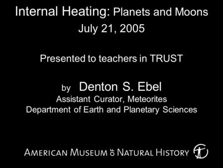 Internal Heating: Planets and Moons July 21, 2005 Presented to teachers in TRUST by Denton S. Ebel Assistant Curator, Meteorites Department of Earth and.
