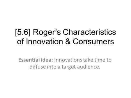 [5.6] Roger’s Characteristics of Innovation & Consumers Essential idea: Innovations take time to diffuse into a target audience.